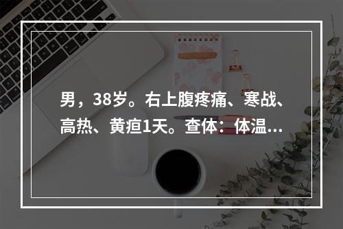 男，38岁。右上腹疼痛、寒战、高热、黄疸1天。查体：体温39