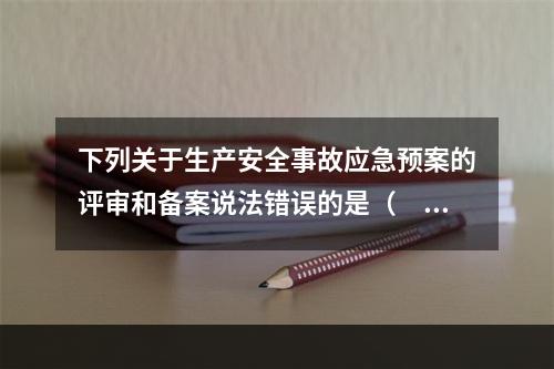 下列关于生产安全事故应急预案的评审和备案说法错误的是（　）。