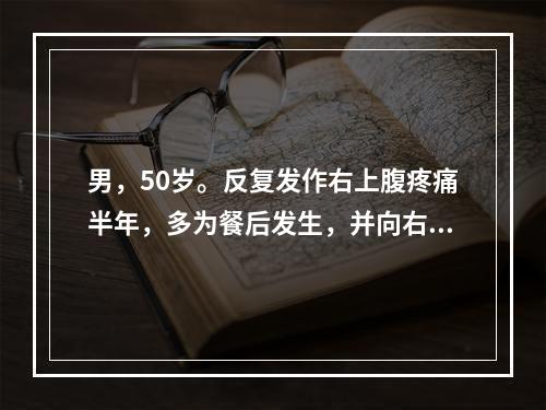 男，50岁。反复发作右上腹疼痛半年，多为餐后发生，并向右肩部