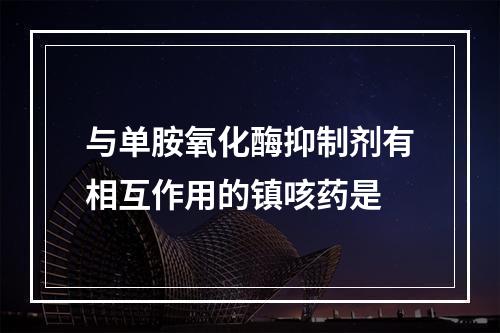 与单胺氧化酶抑制剂有相互作用的镇咳药是