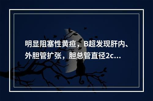 明显阻塞性黄疸，B超发现肝内、外胆管扩张，胆总管直径2cm，