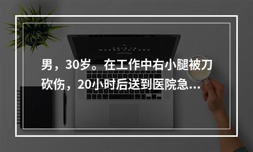 男，30岁。在工作中右小腿被刀砍伤，20小时后送到医院急诊。