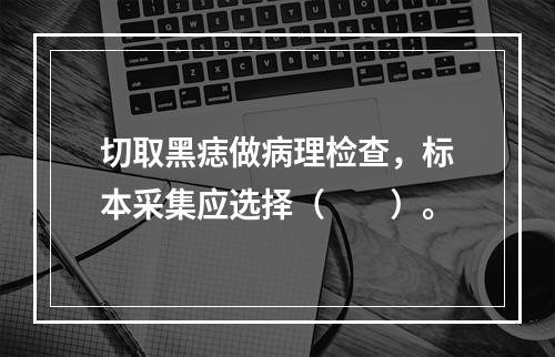 切取黑痣做病理检查，标本采集应选择（　　）。