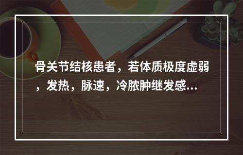 骨关节结核患者，若体质极度虚弱，发热，脉速，冷脓肿继发感染，