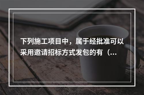 下列施工项目中，属于经批准可以采用邀请招标方式发包的有（　）