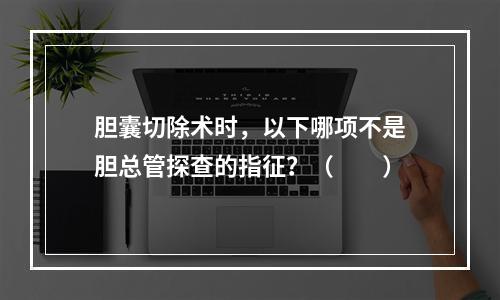 胆囊切除术时，以下哪项不是胆总管探查的指征？（　　）