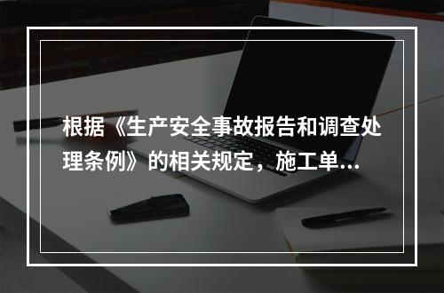 根据《生产安全事故报告和调查处理条例》的相关规定，施工单位对