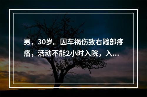 男，30岁。因车祸伤致右髋部疼痛，活动不能2小时入院，入院查