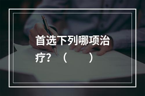 首选下列哪项治疗？（　　）