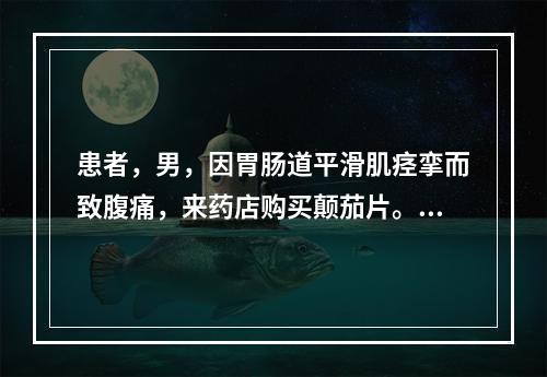 患者，男，因胃肠道平滑肌痉挛而致腹痛，来药店购买颠茄片。药师