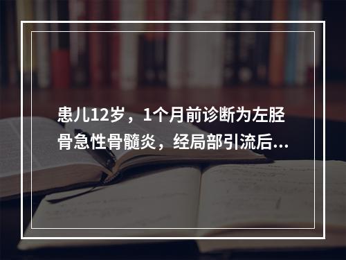 患儿12岁，1个月前诊断为左胫骨急性骨髓炎，经局部引流后症状