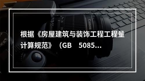 根据《房屋建筑与装饰工程工程量计算规范》（GB　50854-