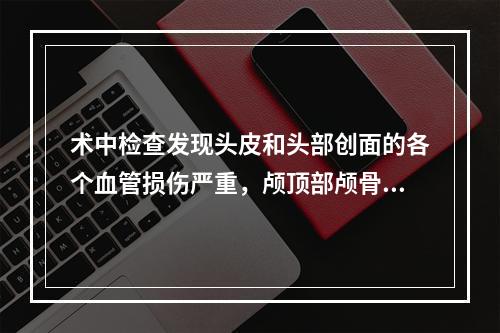 术中检查发现头皮和头部创面的各个血管损伤严重，颅顶部颅骨骨膜