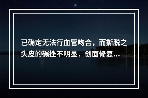 已确定无法行血管吻合，而撕脱之头皮的碾挫不明显，创面修复时的