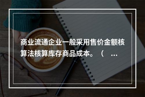 商业流通企业一般采用售价金额核算法核算库存商品成本。（　　）