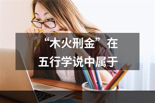 “木火刑金”在五行学说中属于