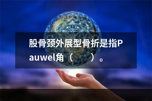 股骨颈外展型骨折是指Pauwel角（　　）。