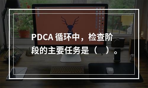 PDCA 循环中，检查阶段的主要任务是（　）。