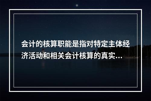 会计的核算职能是指对特定主体经济活动和相关会计核算的真实性、