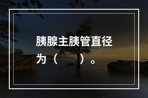 胰腺主胰管直径为（　　）。