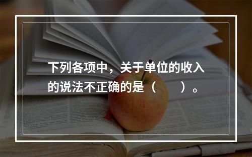 下列各项中，关于单位的收入的说法不正确的是（　　）。