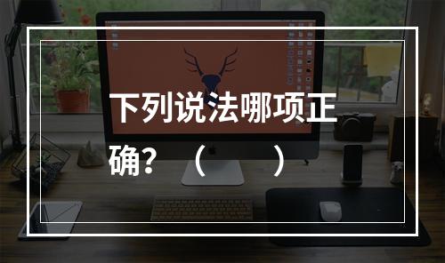 下列说法哪项正确？（　　）