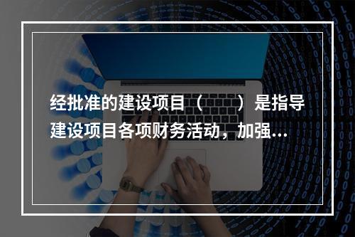 经批准的建设项目（　　）是指导建设项目各项财务活动，加强项目