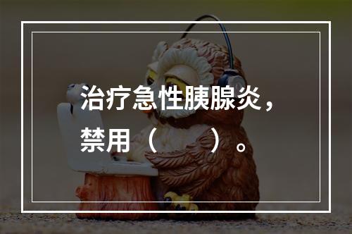 治疗急性胰腺炎，禁用（　　）。