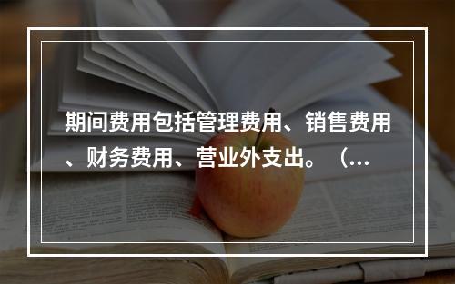 期间费用包括管理费用、销售费用、财务费用、营业外支出。（　）