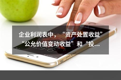 企业利润表中，“资产处置收益”“公允价值变动收益”和“投资收