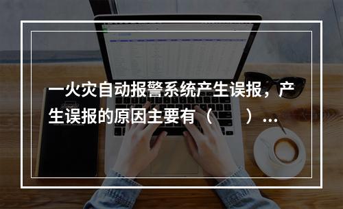 一火灾自动报警系统产生误报，产生误报的原因主要有（  ）。