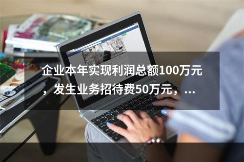 企业本年实现利润总额100万元，发生业务招待费50万元，税务