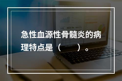 急性血源性骨髓炎的病理特点是（　　）。