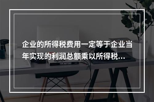 企业的所得税费用一定等于企业当年实现的利润总额乘以所得税税率