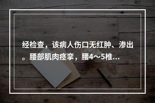 经检查，该病人伤口无红肿、渗出。腰部肌肉痉挛，腰4～5椎间隙