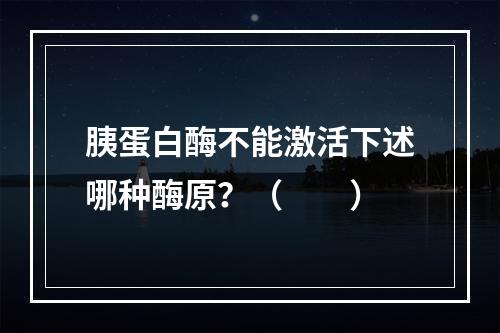 胰蛋白酶不能激活下述哪种酶原？（　　）