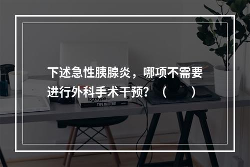 下述急性胰腺炎，哪项不需要进行外科手术干预？（　　）