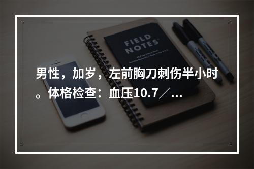 男性，加岁，左前胸刀刺伤半小时。体格检查：血压10.7／8.