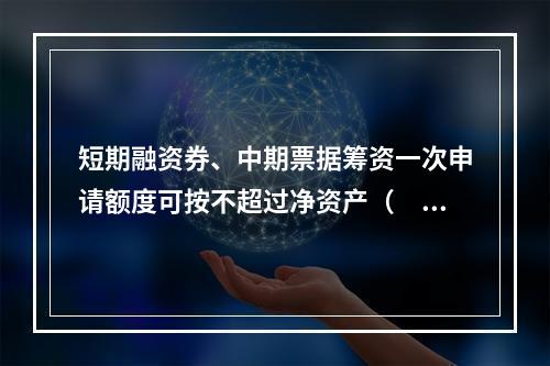 短期融资券、中期票据筹资一次申请额度可按不超过净资产（　　）