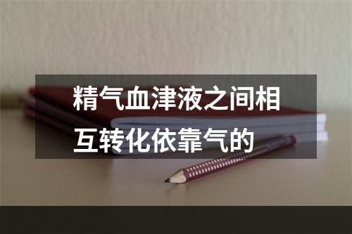 精气血津液之间相互转化依靠气的