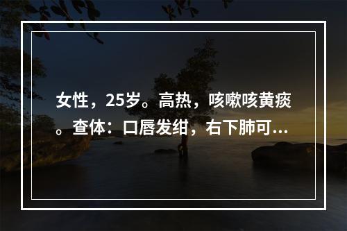 女性，25岁。高热，咳嗽咳黄痰。查体：口唇发绀，右下肺可闻及