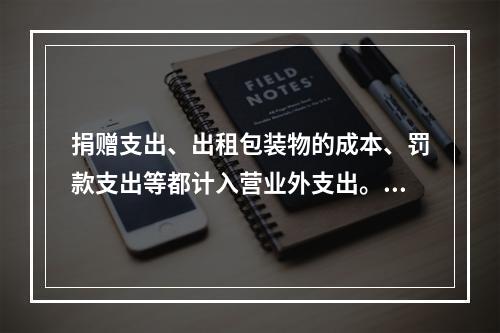 捐赠支出、出租包装物的成本、罚款支出等都计入营业外支出。（　