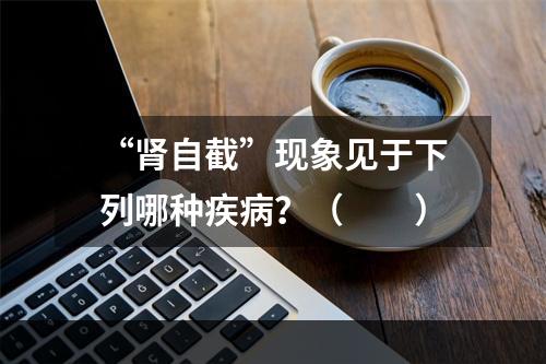 “肾自截”现象见于下列哪种疾病？（　　）