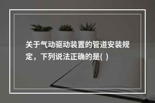 关于气动驱动装置的管道安装规定，下列说法正确的是(  )