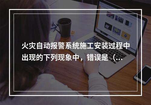 火灾自动报警系统施工安装过程中出现的下列现象中，错误是（　）