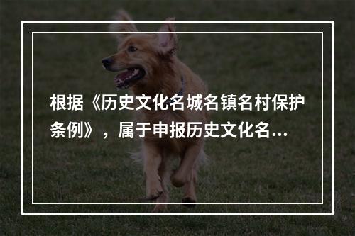 根据《历史文化名城名镇名村保护条例》，属于申报历史文化名城、