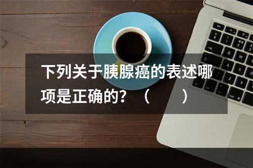 下列关于胰腺癌的表述哪项是正确的？（　　）