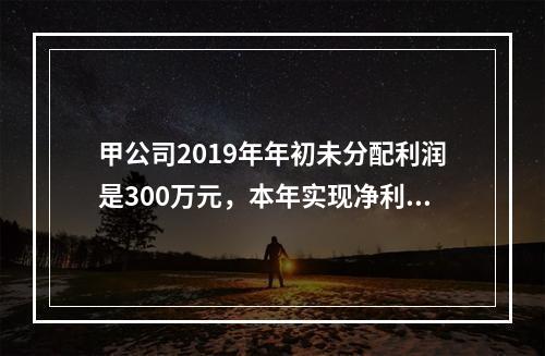 甲公司2019年年初未分配利润是300万元，本年实现净利润5