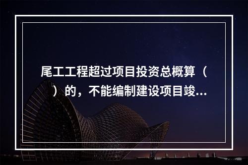 尾工工程超过项目投资总概算（　　）的，不能编制建设项目竣工财