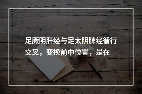 足厥阴肝经与足太阴脾经循行交叉，变换前中位置，是在